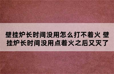 壁挂炉长时间没用怎么打不着火 壁挂炉长时间没用点着火之后又灭了